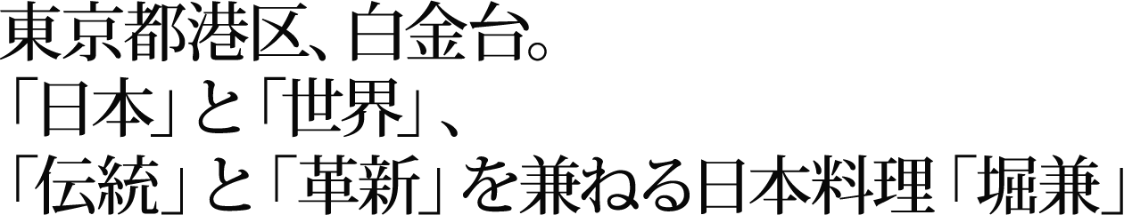 東京都港区、白金台。「日本」と「世界」、「伝統」と「革新」を兼ねる日本料理「堀兼」