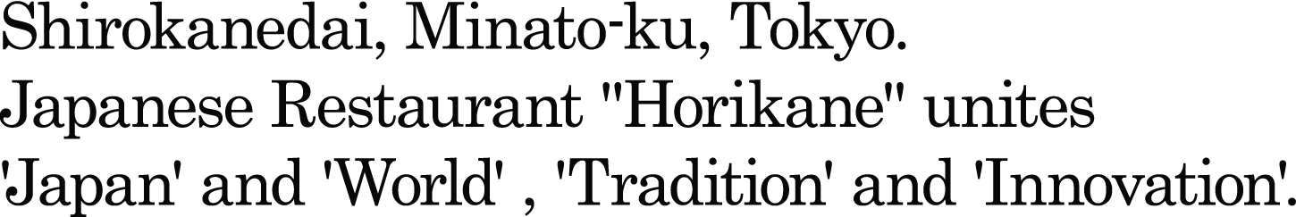 Shirokanedai, Minato-ku, Tokyo. JapaneseRestaurant "Horikane" unites'Japan' and 'World' , 'Tradition' and 'Innovation'.